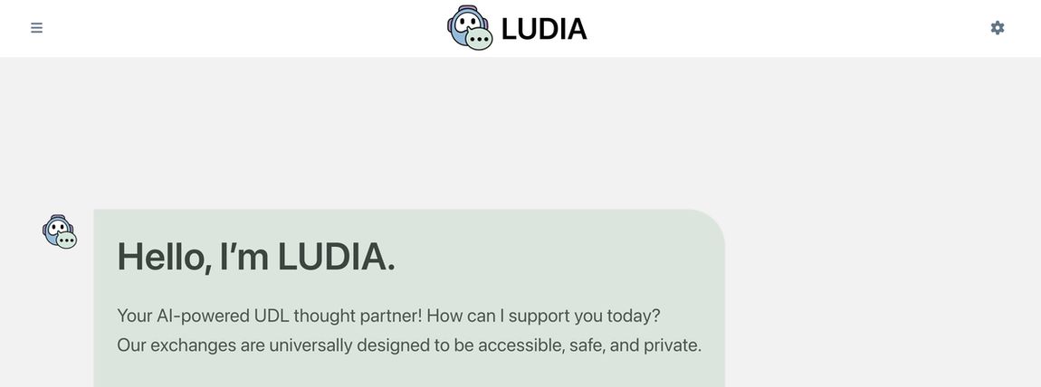 The LUDIA home screen. The LUDIA name and character are at the top, with a menu icon at the top left and a Settings gear at the top right. A welcome message reads, “Hello, I’m LUDIA. Your AI-powered UDL thought partner! How can I support you today? Our exchanges are universally designed to be accessible, safe, and private.”